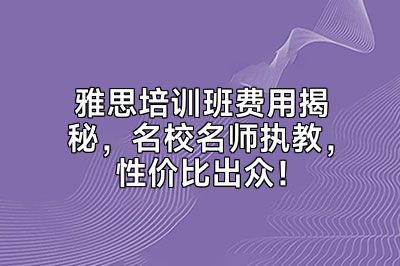 雅思培训班费用揭秘，名校名师执教，性价比出众！