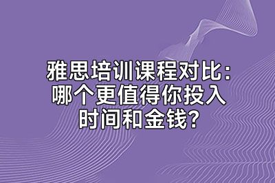 雅思培训课程对比：哪个更值得你投入时间和金钱？