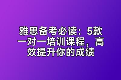 雅思备考必读：5款一对一培训课程，高效提升你的成绩