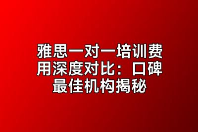 雅思一对一培训费用深度对比：口碑最佳机构揭秘