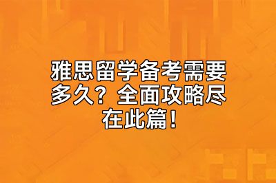 雅思留学备考需要多久？全面攻略尽在此篇！