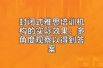 封闭式雅思培训机构的实际效果：多角度观察以得到答案