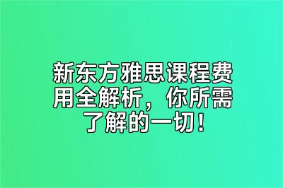 新东方雅思课程费用全解析，你所需了解的一切！