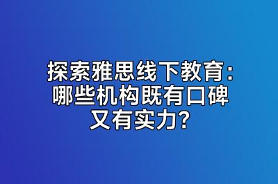 探索雅思线下教育：哪些机构既有口碑又有实力？