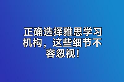 正确选择雅思学习机构，这些细节不容忽视！