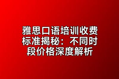 雅思口语培训收费标准揭秘：不同时段价格深度解析