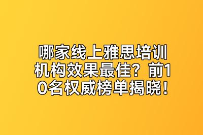 哪家线上雅思培训机构效果最佳？前10名权威榜单揭晓！