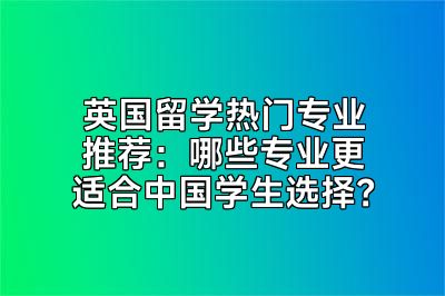 英国留学热门专业推荐：哪些专业更适合中国学生选择？