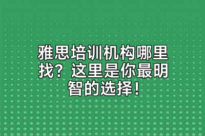 雅思培训机构哪里找？这里是你最明智的选择！