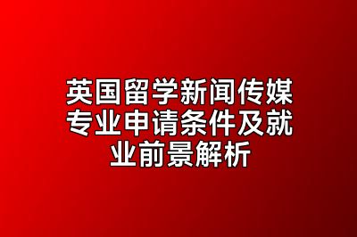 英国留学新闻传媒专业申请条件及就业前景解析