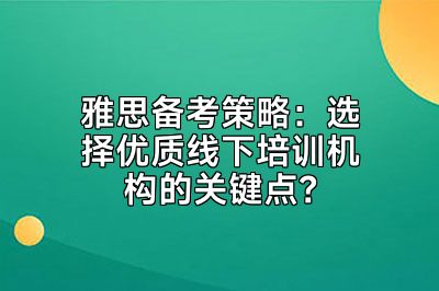 雅思备考策略：选择优质线下培训机构的关键点？