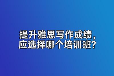 提升雅思写作成绩，应选择哪个培训班？