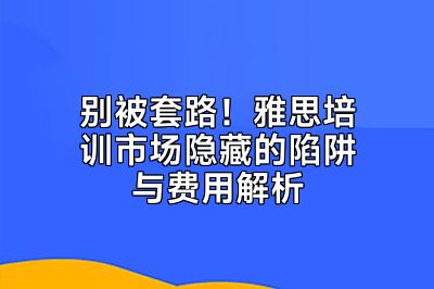 别被套路！雅思培训市场隐藏的陷阱与费用解析