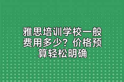 雅思培训学校一般费用多少？价格预算轻松明确
