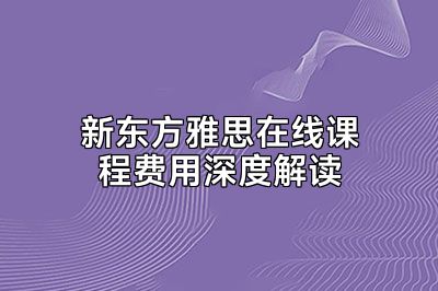 新东方雅思在线课程费用深度解读