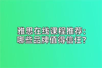 雅思在线课程推荐：哪些品牌值得信任？