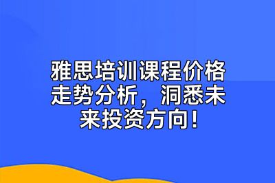 雅思培训课程价格走势分析，洞悉未来投资方向！