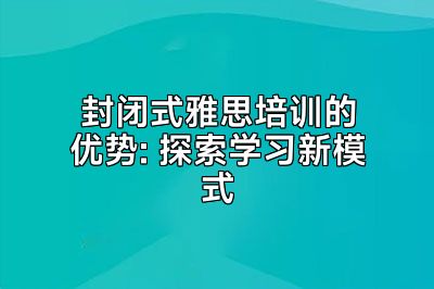 封闭式雅思培训的优势: 探索学习新模式