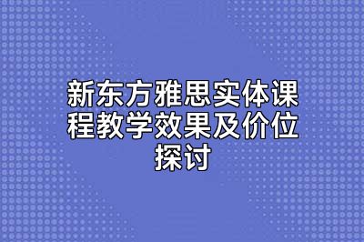新东方雅思实体课程教学效果及价位探讨