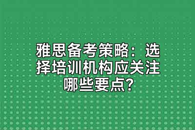 雅思备考策略：选择培训机构应关注哪些要点？