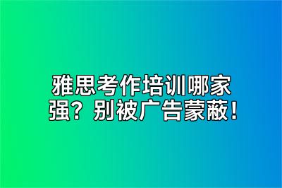 雅思考作培训哪家强？别被广告蒙蔽！