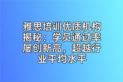 雅思培训优质机构揭秘：学员通过率屡创新高，超越行业平均水平