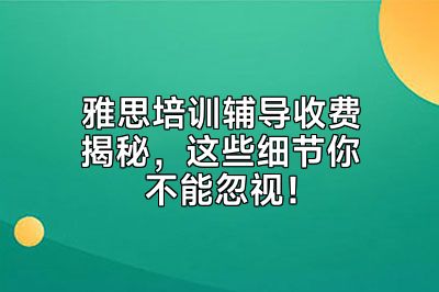 雅思培训辅导收费揭秘，这些细节你不能忽视！
