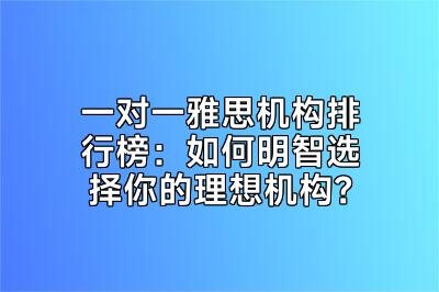 一对一雅思机构排行榜：如何明智选择你的理想机构？