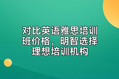 对比英语雅思培训班价格，明智选择理想培训机构