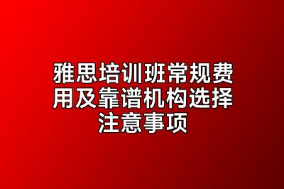 雅思培训班常规费用及靠谱机构选择注意事项