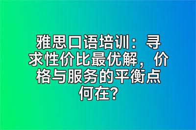 雅思口语培训：寻求性价比最优解，价格与服务的平衡点何在？
