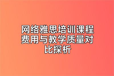 网络雅思培训课程费用与教学质量对比探析