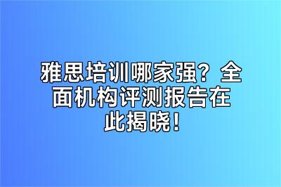 雅思培训哪家强？全面机构评测报告在此揭晓！