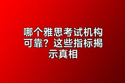 哪个雅思考试机构可靠？这些指标揭示真相