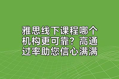 雅思线下课程哪个机构更可靠？高通过率助您信心满满