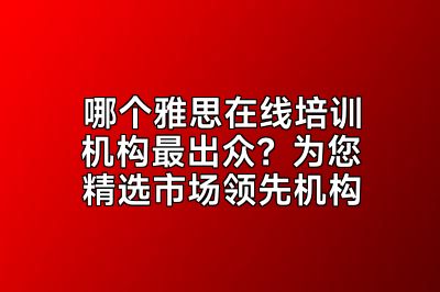 哪个雅思在线培训机构最出众？为您精选市场领先机构