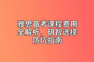雅思备考课程费用全解析，明智选择防坑指南