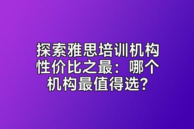 探索雅思培训机构性价比之最：哪个机构最值得选？