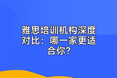 雅思培训机构深度对比：哪一家更适合你？