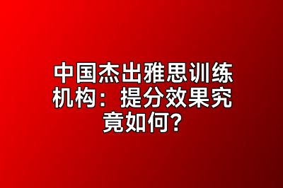 中国杰出雅思训练机构：提分效果究竟如何？