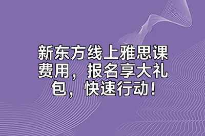 新东方线上雅思课费用，报名享大礼包，快速行动！