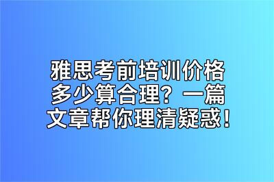 雅思考前培训价格多少算合理？一篇文章帮你理清疑惑！