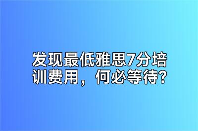 发现最低雅思7分培训费用，何必等待？