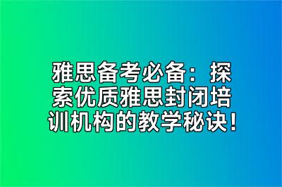 雅思备考必备：探索优质雅思封闭培训机构的教学秘诀！