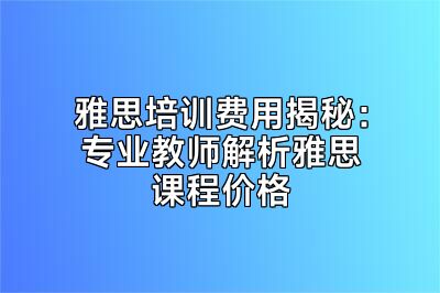 雅思培训费用揭秘：专业教师解析雅思课程价格