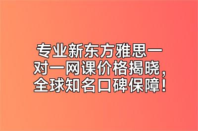 专业新东方雅思一对一网课价格揭晓，全球知名口碑保障！