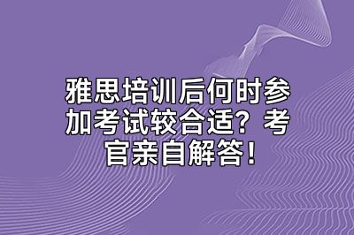 雅思培训后何时参加考试较合适？考官亲自解答！
