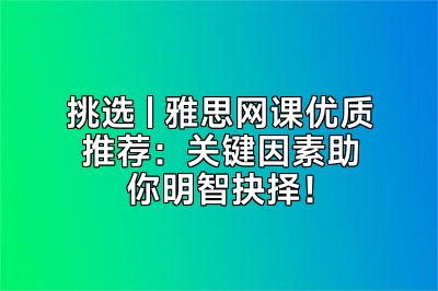 挑选 | 雅思网课优质推荐：关键因素助你明智抉择！