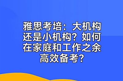 雅思考培：大机构还是小机构？如何在家庭和工作之余高效备考？