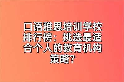 口语雅思培训学校排行榜：挑选最适合个人的教育机构策略？